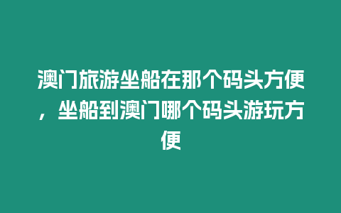 澳門旅游坐船在那個碼頭方便，坐船到澳門哪個碼頭游玩方便