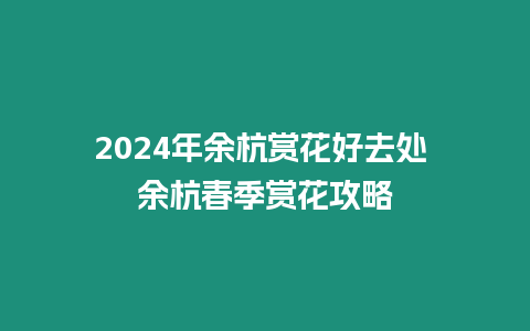 2024年余杭賞花好去處 余杭春季賞花攻略