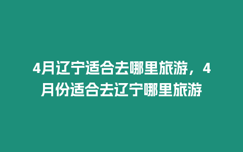 4月遼寧適合去哪里旅游，4月份適合去遼寧哪里旅游