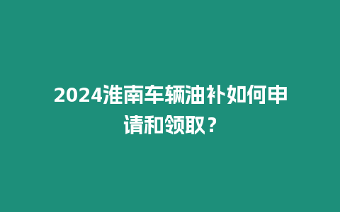 2024淮南車輛油補(bǔ)如何申請和領(lǐng)取？