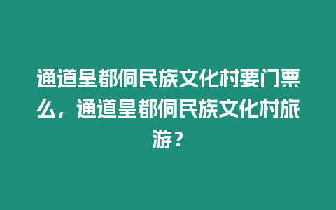 通道皇都侗民族文化村要門票么，通道皇都侗民族文化村旅游？