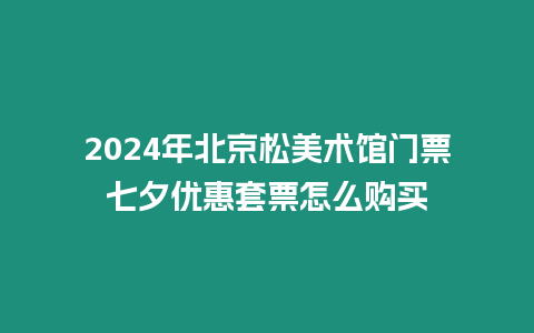 2024年北京松美術(shù)館門票七夕優(yōu)惠套票怎么購買