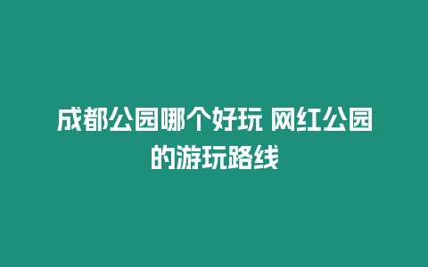 成都公園哪個好玩 網(wǎng)紅公園的游玩路線