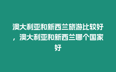 澳大利亞和新西蘭旅游比較好，澳大利亞和新西蘭哪個國家好