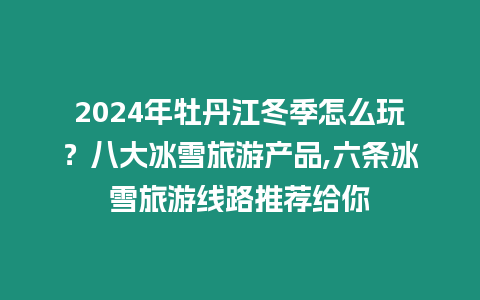 2024年牡丹江冬季怎么玩？八大冰雪旅游產(chǎn)品,六條冰雪旅游線路推薦給你