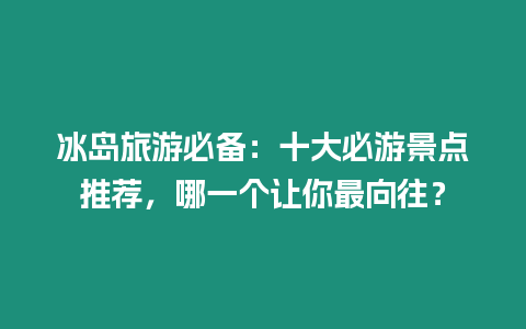 冰島旅游必備：十大必游景點推薦，哪一個讓你最向往？