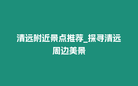 清遠(yuǎn)附近景點(diǎn)推薦_探尋清遠(yuǎn)周邊美景