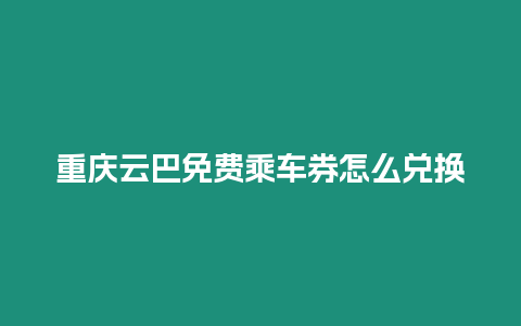 重慶云巴免費乘車券怎么兌換