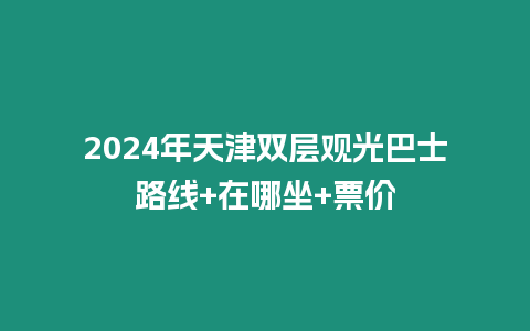 2024年天津雙層觀光巴士路線+在哪坐+票價