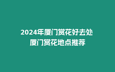 2024年廈門賞花好去處 廈門賞花地點推薦