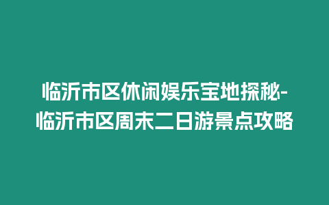 臨沂市區(qū)休閑娛樂寶地探秘-臨沂市區(qū)周末二日游景點(diǎn)攻略