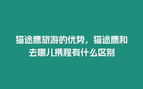 貓途鷹旅游的優勢，貓途鷹和去哪兒攜程有什么區別