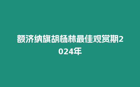 額濟納旗胡楊林最佳觀賞期2024年