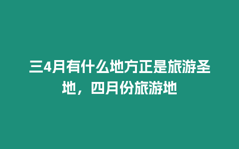 三4月有什么地方正是旅游圣地，四月份旅游地