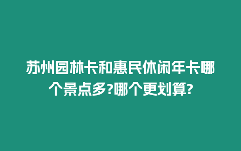 蘇州園林卡和惠民休閑年卡哪個景點多?哪個更劃算?