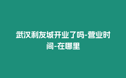 武漢利友城開業(yè)了嗎-營(yíng)業(yè)時(shí)間-在哪里