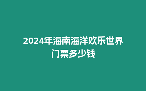 2024年海南海洋歡樂世界門票多少錢