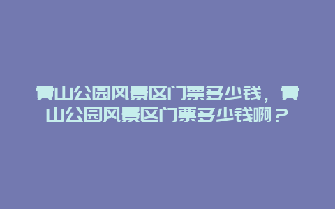 黃山公園風景區門票多少錢，黃山公園風景區門票多少錢啊？