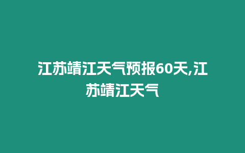 江蘇靖江天氣預報60天,江蘇靖江天氣