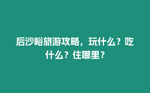 后沙峪旅游攻略，玩什么？吃什么？住哪里？