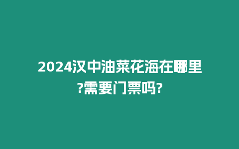 2024漢中油菜花海在哪里?需要門票嗎?