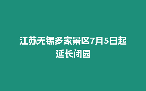 江蘇無錫多家景區7月5日起延長閉園