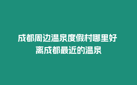 成都周邊溫泉度假村哪里好 離成都最近的溫泉