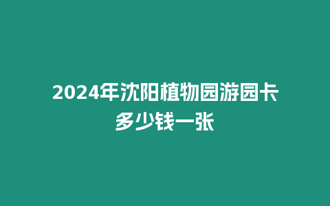 2024年沈陽(yáng)植物園游園卡多少錢(qián)一張