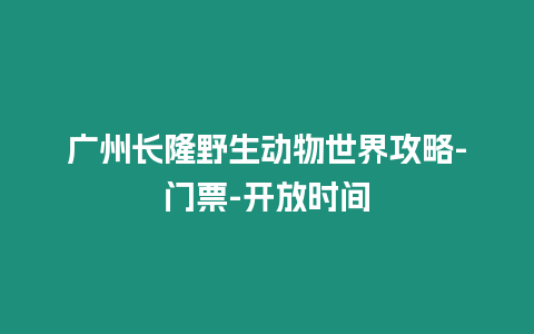 廣州長隆野生動物世界攻略-門票-開放時間