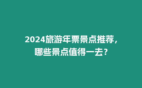 2024旅游年票景點推薦，哪些景點值得一去？