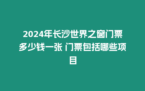 2024年長(zhǎng)沙世界之窗門(mén)票多少錢(qián)一張 門(mén)票包括哪些項(xiàng)目