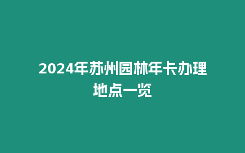 2024年蘇州園林年卡辦理地點一覽