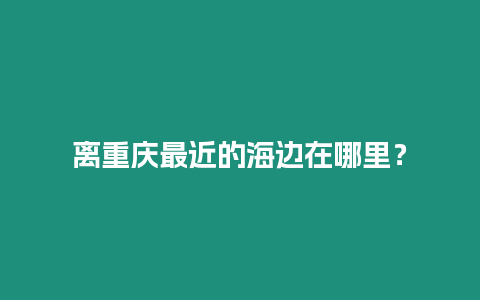 離重慶最近的海邊在哪里？