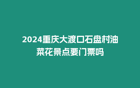 2024重慶大渡口石盤村油菜花景點要門票嗎