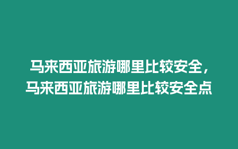 馬來(lái)西亞旅游哪里比較安全，馬來(lái)西亞旅游哪里比較安全點(diǎn)