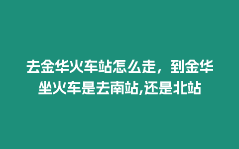 去金華火車站怎么走，到金華坐火車是去南站,還是北站