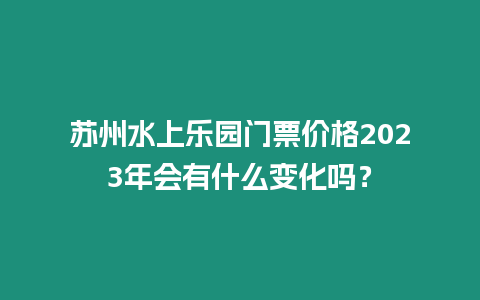 蘇州水上樂園門票價格2024年會有什么變化嗎？