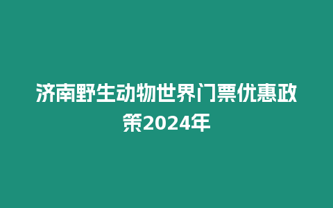 濟南野生動物世界門票優惠政策2024年