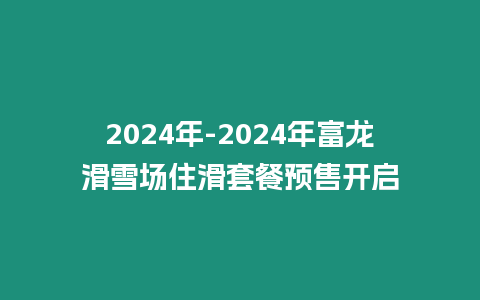 2024年-2024年富龍滑雪場住滑套餐預售開啟