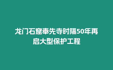 龍門石窟奉先寺時隔50年再啟大型保護工程