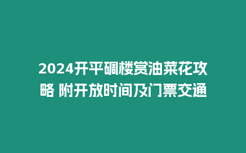 2024開平碉樓賞油菜花攻略 附開放時間及門票交通