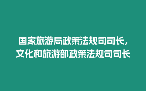 國家旅游局政策法規司司長，文化和旅游部政策法規司司長