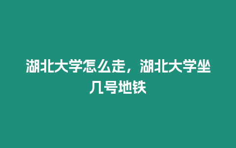 湖北大學(xué)怎么走，湖北大學(xué)坐幾號(hào)地鐵