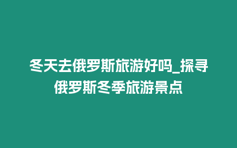 冬天去俄羅斯旅游好嗎_探尋俄羅斯冬季旅游景點