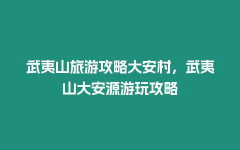 武夷山旅游攻略大安村，武夷山大安源游玩攻略