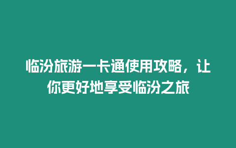 臨汾旅游一卡通使用攻略，讓你更好地享受臨汾之旅