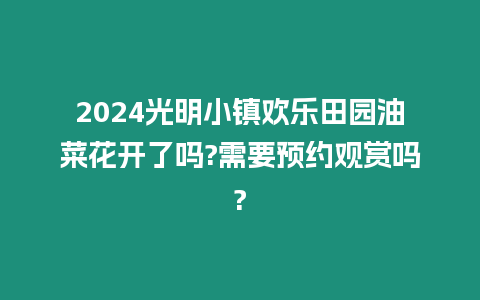 2024光明小鎮歡樂田園油菜花開了嗎?需要預約觀賞嗎?