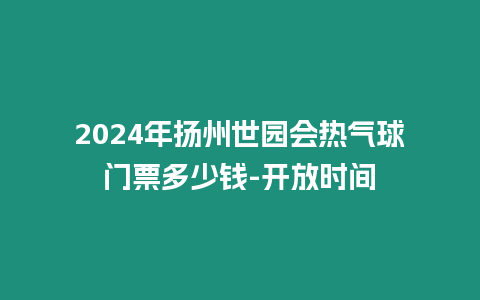 2024年揚州世園會熱氣球門票多少錢-開放時間