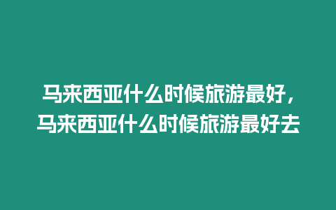 馬來西亞什么時候旅游最好，馬來西亞什么時候旅游最好去