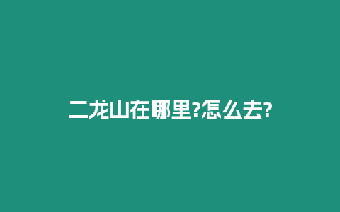 二龍山在哪里?怎么去?